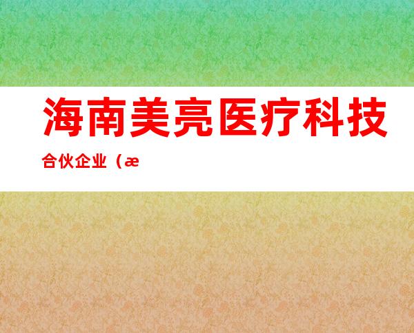 海南美亮医疗科技合伙企业（有限合伙）